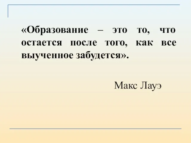 «Образование – это то, что остается после того, как все выученное забудется». Макс Лауэ