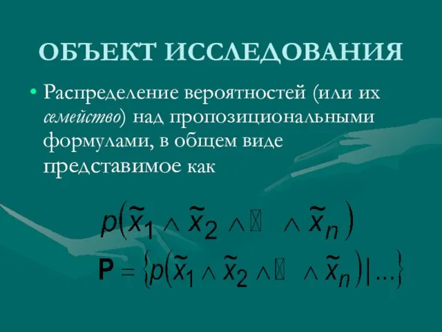 ОБЪЕКТ ИССЛЕДОВАНИЯ Распределение вероятностей (или их семейство) над пропозициональными формулами, в общем виде представимое как