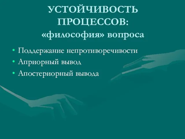 УСТОЙЧИВОСТЬ ПРОЦЕССОВ: «философия» вопроса Поддержание непротиворечивости Априорный вывод Апостериорный вывода