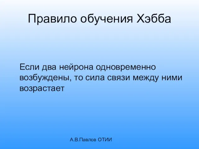 А.В.Павлов ОТИИ Правило обучения Хэбба Если два нейрона одновременно возбуждены, то сила связи между ними возрастает