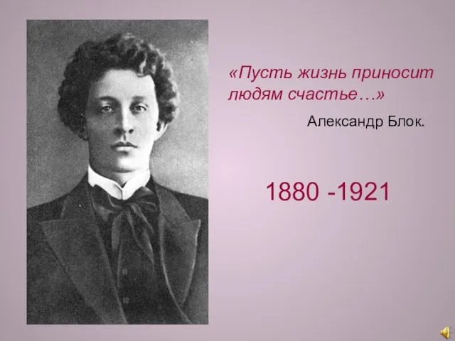 «Пусть жизнь приносит людям счастье…» Александр Блок. 1880 -1921