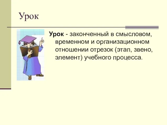 Урок Урок - законченный в смысловом, временном и организационном отношении отрезок (этап, звено, элемент) учебного процесса.