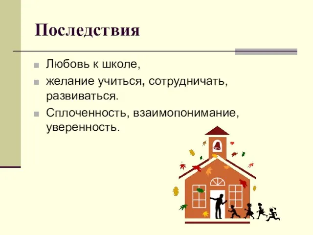 Последствия Любовь к школе, желание учиться, сотрудничать, развиваться. Сплоченность, взаимопонимание, уверенность.