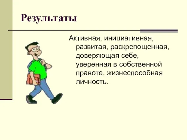 Результаты Активная, инициативная, развитая, раскрепощенная, доверяющая себе, уверенная в собственной правоте, жизнеспособная личность.