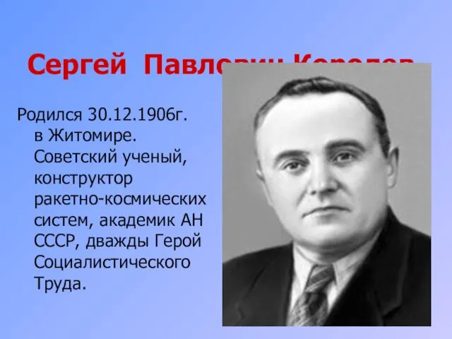 Сергей Павлович Королев Родился 30.12.1906г. в Житомире. Советский ученый, конструктор ракетно-космических систем,