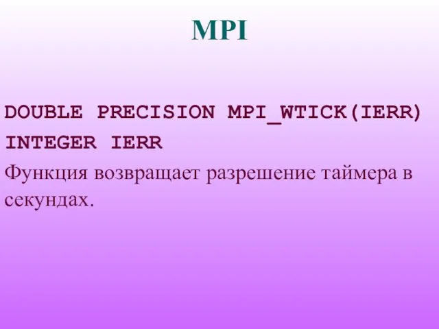 MPI DOUBLE PRECISION MPI_WTICK(IERR) INTEGER IERR Функция возвращает разрешение таймера в секундах.