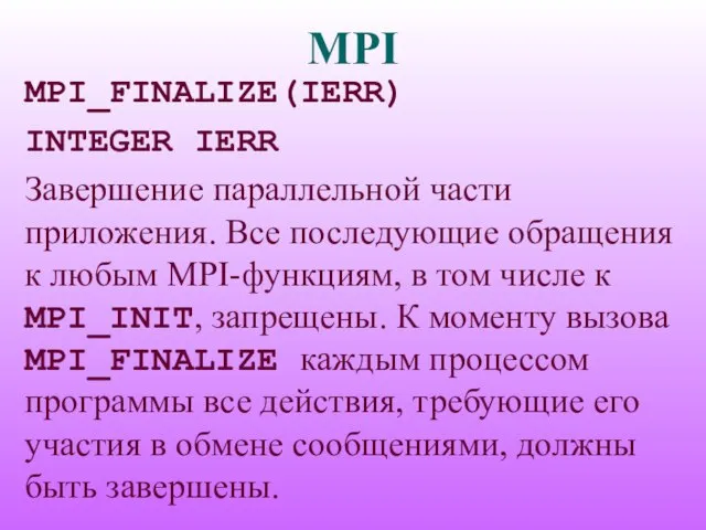 MPI MPI_FINALIZE(IERR) INTEGER IERR Завершение параллельной части приложения. Все последующие обращения к