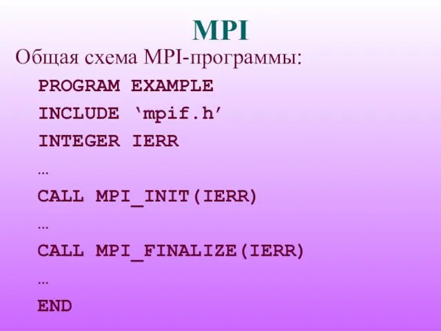 MPI Общая схема MPI-программы: PROGRAM EXAMPLE INCLUDE ‘mpif.h’ INTEGER IERR … CALL