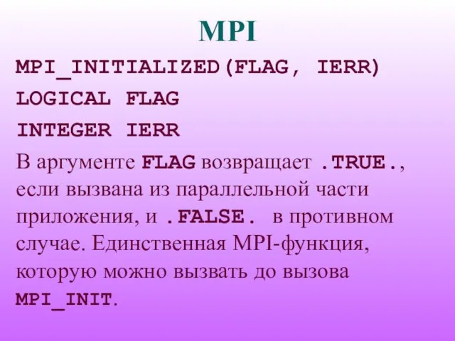 MPI MPI_INITIALIZED(FLAG, IERR) LOGICAL FLAG INTEGER IERR В аргументе FLAG возвращает .TRUE.,