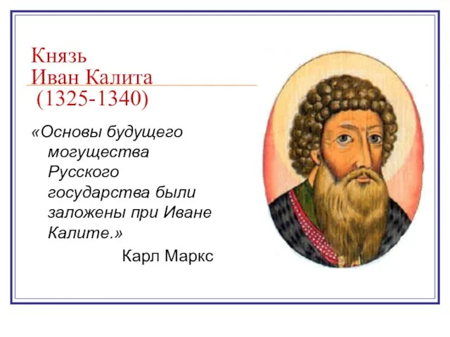 Князь Иван Калита (1325-1340) «Основы будущего могущества Русского государства были заложены при Иване Калите.» Карл Маркс