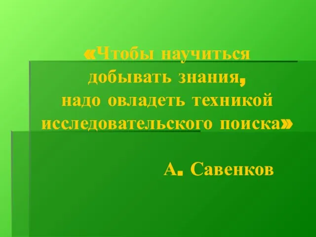 «Чтобы научиться добывать знания, надо овладеть техникой исследовательского поиска» А. Савенков