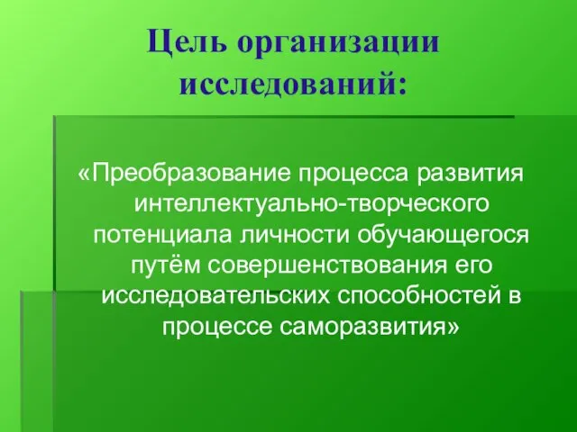 Цель организации исследований: «Преобразование процесса развития интеллектуально-творческого потенциала личности обучающегося путём совершенствования