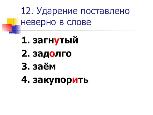 12. Ударение поставлено неверно в слове 1. загнутый 2. задолго 3. заём 4. закупорить