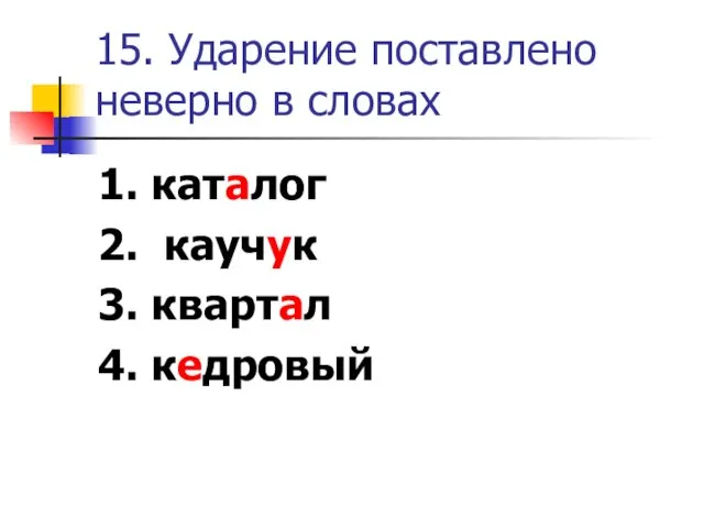 15. Ударение поставлено неверно в словах 1. каталог 2. каучук 3. квартал 4. кедровый