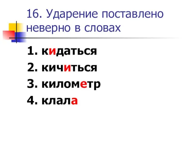 16. Ударение поставлено неверно в словах 1. кидаться 2. кичиться 3. километр 4. клала