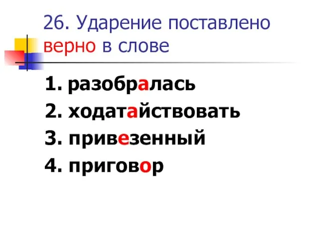 26. Ударение поставлено верно в слове 1. разобралась 2. ходатайствовать 3. привезенный 4. приговор