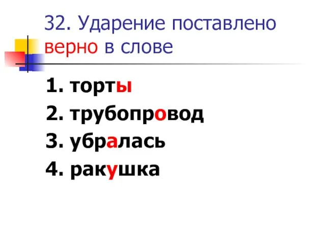 32. Ударение поставлено верно в слове 1. торты 2. трубопровод 3. убралась 4. ракушка