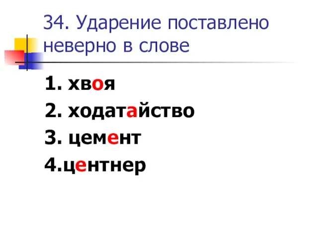 34. Ударение поставлено неверно в слове 1. хвоя 2. ходатайство 3. цемент 4.центнер