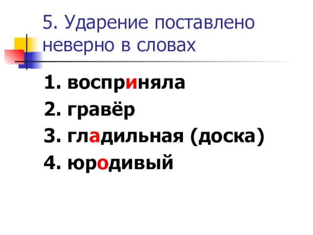 5. Ударение поставлено неверно в словах 1. восприняла 2. гравёр 3. гладильная (доска) 4. юродивый