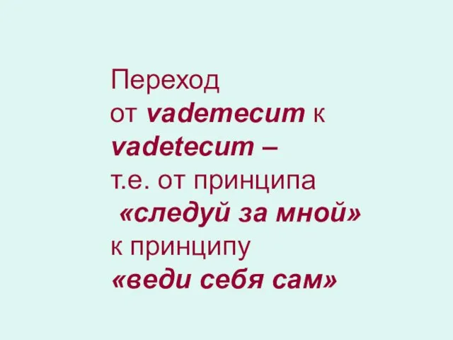 Переход от vademecum к vadetecum – т.е. от принципа «следуй за мной»