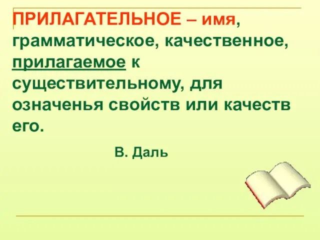 ПРИЛАГАТЕЛЬНОЕ – имя, грамматическое, качественное, прилагаемое к существительному, для означенья свойств или качеств его. В. Даль