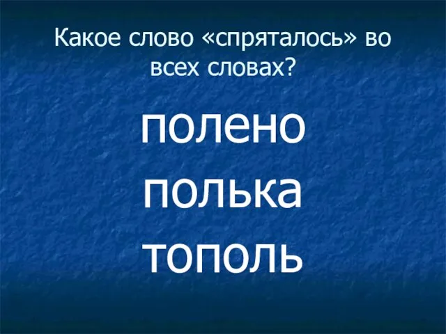 Какое слово «спряталось» во всех словах? полено полька тополь