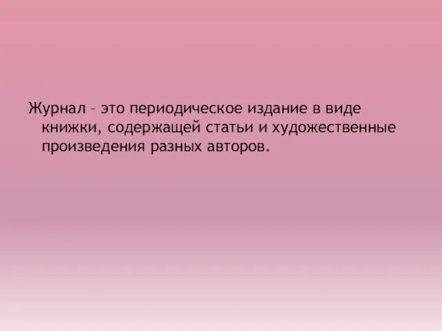 Журнал – это периодическое издание в виде книжки, содержащей статьи и художественные произведения разных авторов.