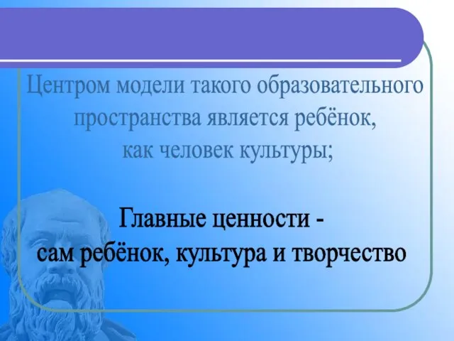 Центром модели такого образовательного пространства является ребёнок, как человек культуры; Главные ценности