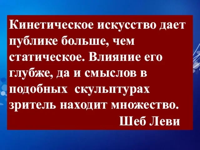 Кинетическое искусство дает публике больше, чем статическое. Влияние его глубже, да и