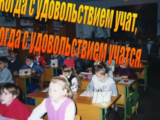 Когда с удовольствием учат, тогда с удовольствием учатся.