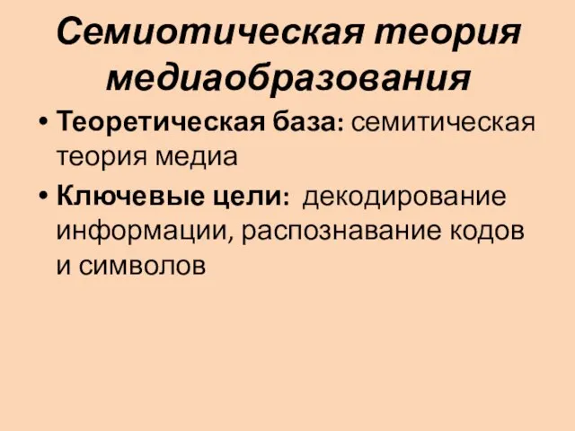 Семиотическая теория медиаобразования Теоретическая база: семитическая теория медиа Ключевые цели: декодирование информации, распознавание кодов и символов