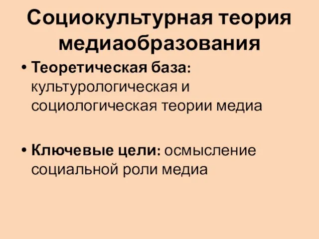 Социокультурная теория медиаобразования Теоретическая база: культурологическая и социологическая теории медиа Ключевые цели: осмысление социальной роли медиа