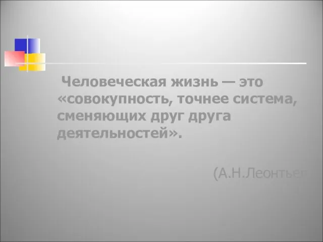 Человеческая жизнь — это «совокупность, точнее система, сменяющих друг друга деятельностей». (А.Н.Леонтьев)