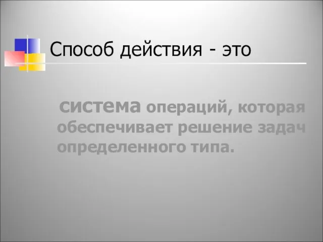 Способ действия - это система операций, которая обеспечивает решение задач определенного типа.