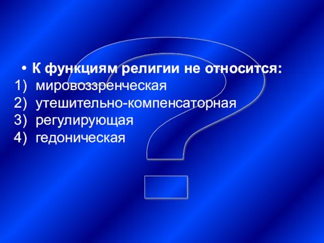 ? К функциям религии не относится: мировоззренческая утешительно-компенсаторная регулирующая гедоническая