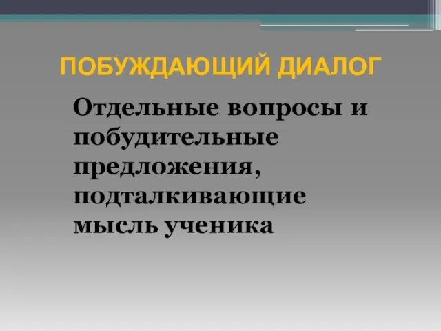 ПОБУЖДАЮЩИЙ ДИАЛОГ Отдельные вопросы и побудительные предложения, подталкивающие мысль ученика