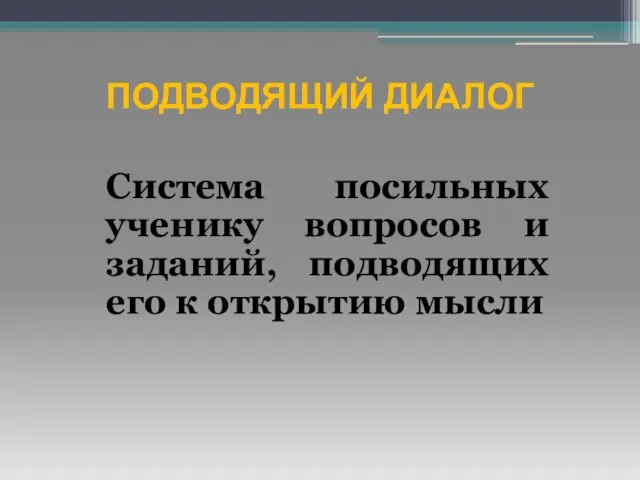 ПОДВОДЯЩИЙ ДИАЛОГ Система посильных ученику вопросов и заданий, подводящих его к открытию мысли