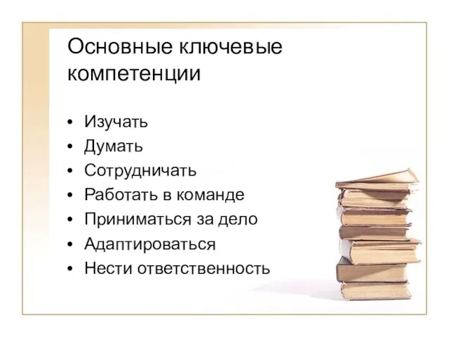 Основные ключевые компетенции Изучать Думать Сотрудничать Работать в команде Приниматься за дело Адаптироваться Нести ответственность