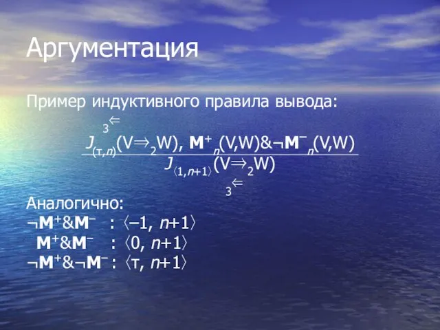 Аргументация Пример индуктивного правила вывода: 3⇐ J(τ,n)(V⇒2W), M+n(V,W)&¬M–n(V,W) J〈1,n+1〉(V⇒2W) 3⇐ Аналогично: ¬M+&M–