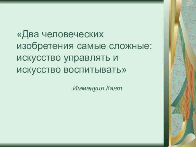 «Два человеческих изобретения самые сложные: искусство управлять и искусство воспитывать» Иммануил Кант