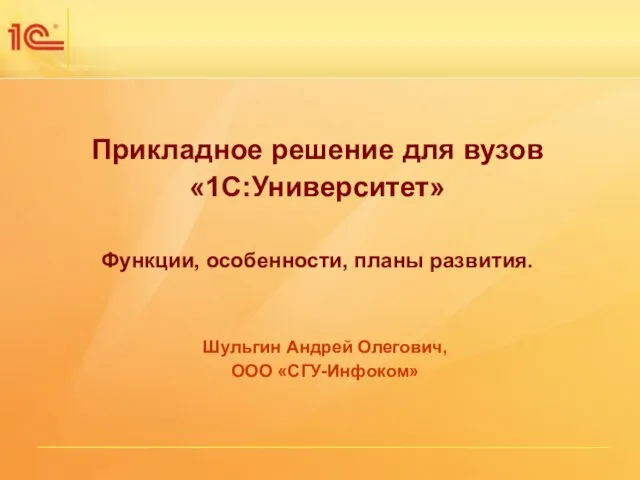 Прикладное решение для вузов «1С:Университет» Функции, особенности, планы развития. Шульгин Андрей Олегович, ООО «СГУ-Инфоком»