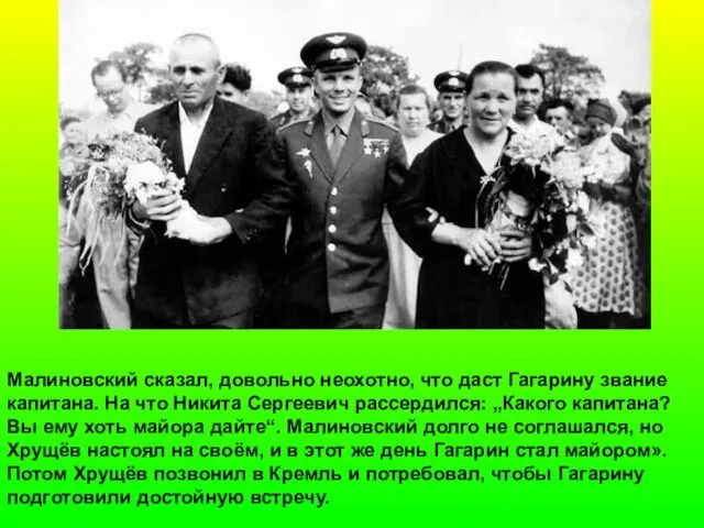 Малиновский сказал, довольно неохотно, что даст Гагарину звание капитана. На что Никита
