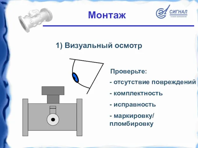 1) Визуальный осмотр - отсутствие повреждений - комплектность - исправность - маркировку/ пломбировку Монтаж Проверьте: