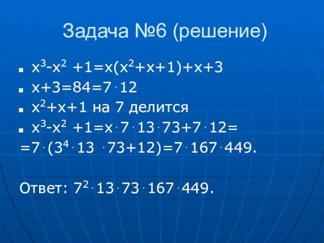 Задача №6 (решение) x3-x2 +1=x(x2+x+1)+x+3 x+3=84=7⋅12 x2+x+1 на 7 делится x3-x2 +1=x⋅7⋅13⋅73+7⋅12= =7⋅(34⋅13 ⋅73+12)=7⋅167⋅449. Ответ: 72⋅13⋅73⋅167⋅449.