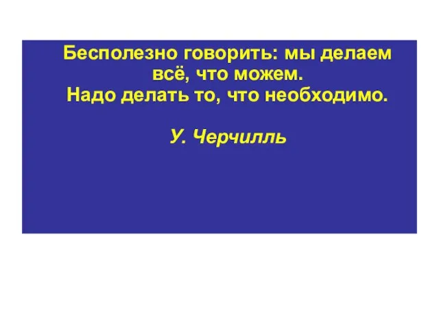 Бесполезно говорить: мы делаем всё, что можем. Надо делать то, что необходимо. У. Черчилль