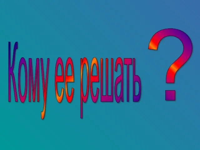 ? Кому ее решать