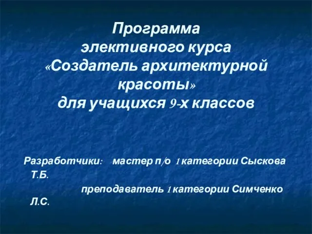 Программа элективного курса «Создатель архитектурной красоты» для учащихся 9-х классов Разработчики: мастер