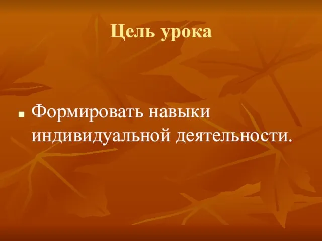 Цель урока Формировать навыки индивидуальной деятельности.