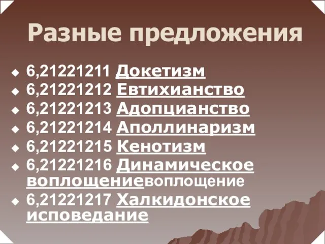 6,21221211 Докетизм 6,21221212 Евтихианство 6,21221213 Адопцианство 6,21221214 Аполлинаризм 6,21221215 Кенотизм 6,21221216 Динамическое