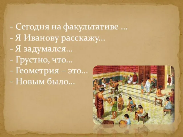 Сегодня на факультативе … Я Иванову расскажу… Я задумался… Грустно, что… Геометрия – это… Новым было…